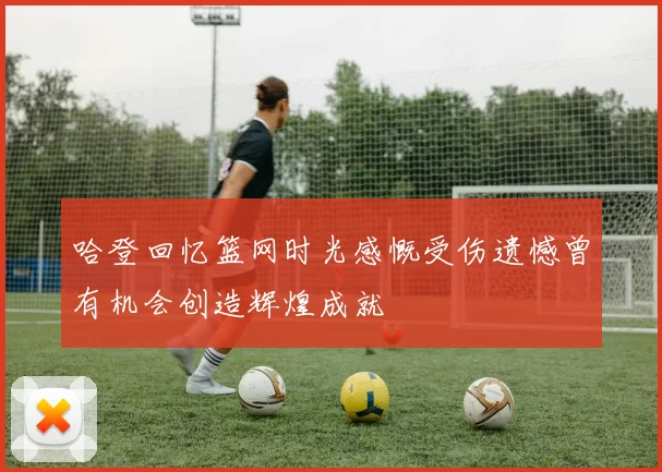 哈登回忆篮网时光感慨受伤遗憾曾有机会创造辉煌成就