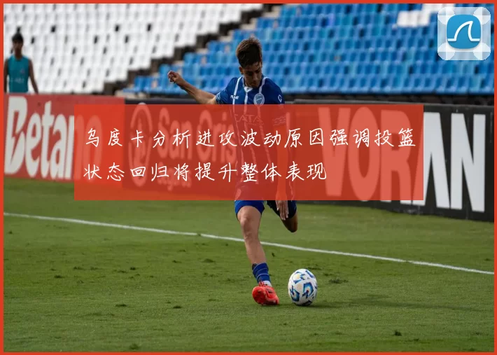 乌度卡分析进攻波动原因强调投篮状态回归将提升整体表现