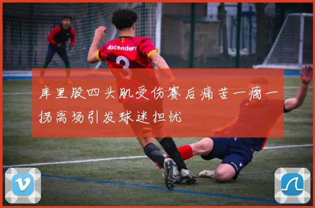 库里股四头肌受伤赛后痛苦一瘸一拐离场引发球迷担忧
