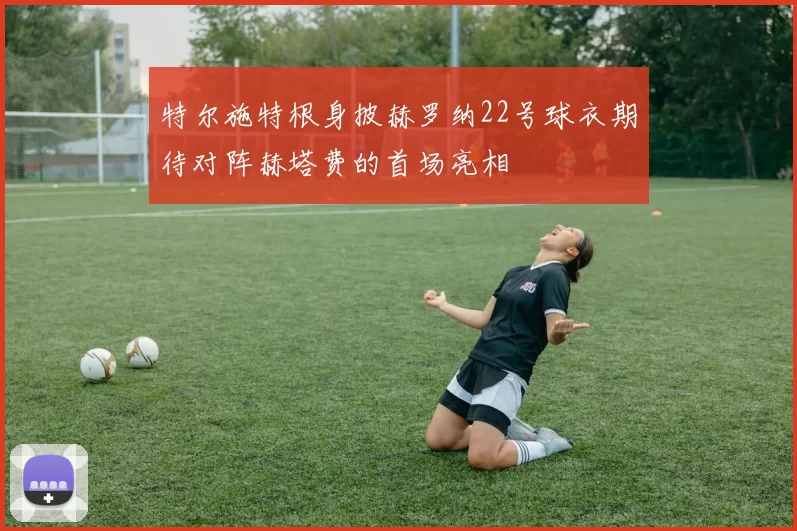 特尔施特根身披赫罗纳22号球衣期待对阵赫塔费的首场亮相