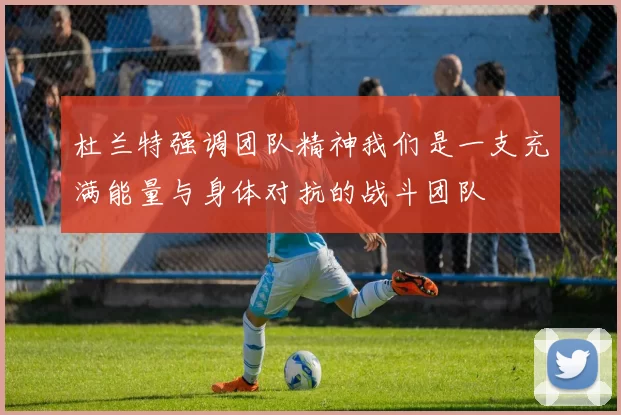 杜兰特强调团队精神我们是一支充满能量与身体对抗的战斗团队