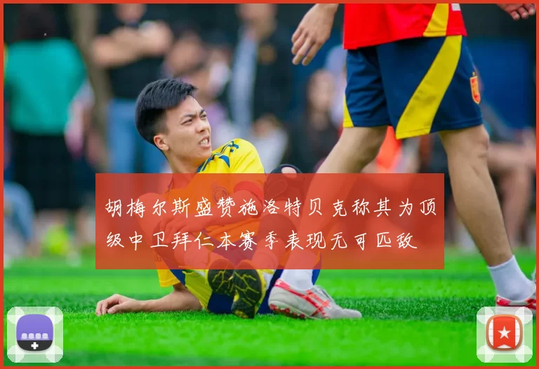 胡梅尔斯盛赞施洛特贝克称其为顶级中卫拜仁本赛季表现无可匹敌
